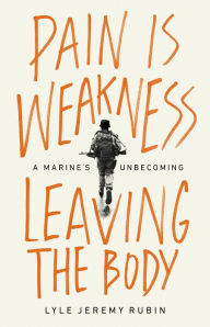 Title: Pain Is Weakness Leaving the Body: A Marine's Unbecoming, Author: Lyle Jeremy Rubin