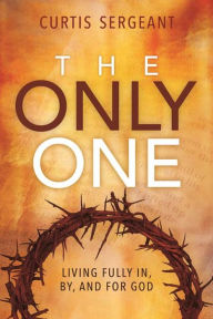 Title: The Only One:: Living Fully In, By, and for God, Author: Curtis Sergeant