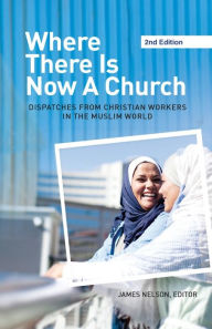 Title: Where There Is Now a Church (2nd edition): Dispatches from Christian Workers in The Muslim World, Author: James Nelson