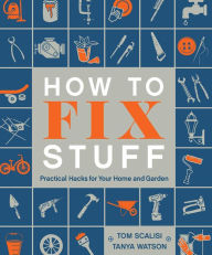 Title: How to Fix Stuff: Practical Hacks for Your Home and Garden, Author: Tom Scalisi