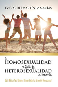 Title: La Homosexualidad se Quita, la Heterosexualidad se Desarrolla: Guía básica para quienes desean dejar la atracción homosexual, Author: Everardo Martínez Macías