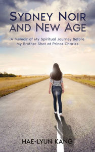 Title: Sydney Noir and New Age: A Memoir of My Spiritual Journey Before My Brother Shot at Prince Charles, Author: Hae-Lyun Kang