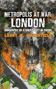 Title: Metropolis at War: London: Biography of a Great City in Crisis, Author: Larry W. Waterfield