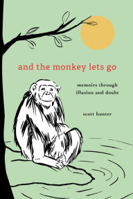 Title: And the Monkey Lets Go: Memoirs Through Illusion and Doubt, Author: Scott Hunter