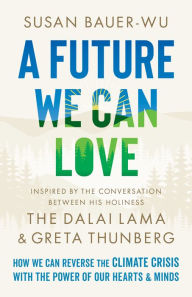Title: A Future We Can Love: How We Can Reverse the Climate Crisis with the Power of Our Hearts and Minds, Author: Susan Bauer-Wu