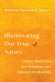 Title: Illuminating Our True Nature: Yogic Practices for Personal and Collective Healing, Author: Michelle Cassandra Johnson