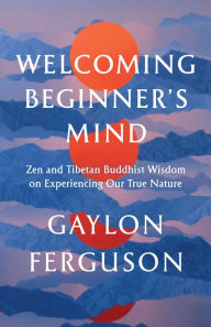 Title: Welcoming Beginner's Mind: Zen and Tibetan Buddhist Wisdom on Experiencing Our True Nature, Author: Gaylon Ferguson