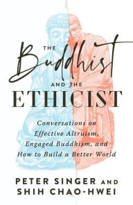 Title: The Buddhist and the Ethicist: Conversations on Effective Altruism, Engaged Buddhism, and How to Build a Better World, Author: Peter Singer