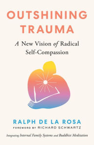 Title: Outshining Trauma: A New Vision of Radical Self-Compassion Integrating Internal Family Systems and Buddhist Meditation, Author: Ralph De La Rosa
