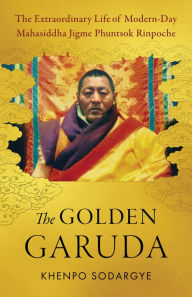 Title: The Golden Garuda: The Extraordinary Life of Modern-Day Mahasiddha Jigme Phuntsok Rinpoche, Author: Khenpo Sodargye