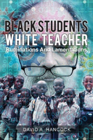 Title: Black Students White Teacher: Ruminations and Lamentations, Author: David A. Hancock