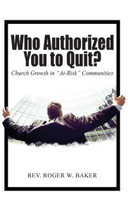 Title: Who Authorized You to Quit?: Church Growth in At-Risk Communities, Author: Roger Baker