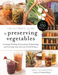 Title: The Ultimate Guide to Preserving Vegetables: Canning, Pickling, Fermenting, Dehydrating and Freezing Your Favorite Fresh Produce, Author: Angi Schneider