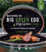 Title: Mastering the Big Green Egg® by Big Green Craig: An Operator's Manual and Cookbook, Author: Craig Tabor