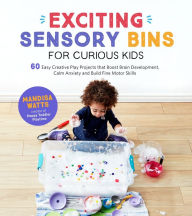 Title: Exciting Sensory Bins for Curious Kids: 60 Easy Creative Play Projects That Boost Brain Development, Calm Anxiety and Build Fine Motor Skills, Author: Mandisa Watts