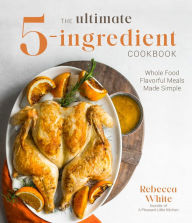 Title: The Ultimate 5-Ingredient Cookbook: Whole Food Flavorful Meals Made Simple, Author: Rebecca White