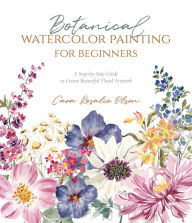 Title: Botanical Watercolor Painting for Beginners: A Step-by-Step Guide to Create Beautiful Floral Artwork, Author: Cara Olsen