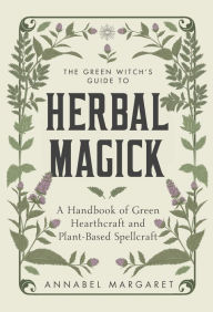 Title: The Green Witch's Guide to Herbal Magick: A Handbook of Green Hearthcraft and Plant-Based Spellcraft, Author: Annabel Margaret