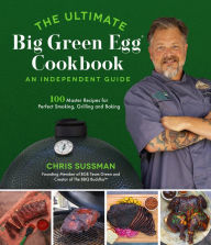 Title: The Ultimate Big Green Egg Cookbook: An Independent Guide: 100 Master Recipes for Perfect Smoking, Grilling and Baking, Author: Chris Sussman
