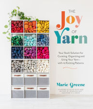 Title: The Joy of Yarn: Your Stash Solution for Curating, Organizing and Using Your Yarn-with 10 Knitting Patterns, Author: Marie Greene