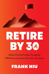 Title: Retire by 30: Achieve Financial Freedom through the FIRE Movement and Live Life on Your Own Terms, Author: Frank Niu