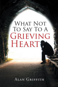 Title: What Not To Say To A Grieving Heart, Author: Alan Griffith