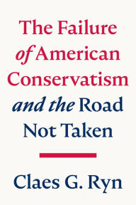 Title: The Failure of American Conservatism: -And the Road Not Taken, Author: Claes G. Ryn