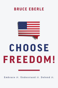 Title: Choose Freedom!: Embrace it. Understand it. Defend it., Author: Bruce Eberle