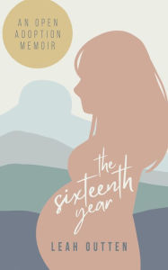 Title: The Sixteenth Year: An Open Adoption Memoir, Author: Leah Outten