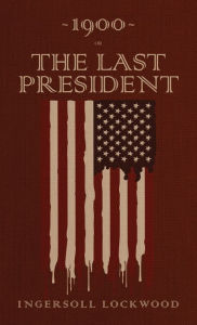 Title: 1900 or, The Last President: The Original 1896 Edition, Author: Ingersoll Lockwood