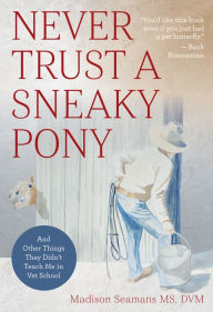 Title: Never Trust a Sneaky Pony: And Other Things They Didn't Teach Me in Vet School, Author: Madison Seamans DVM