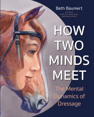 Title: How Two Minds Meet: The Mental Dynamics of Dressage, Author: Beth Baumert