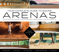 Title: Your Complete Guide to Equine Arenas: How to Build and Maintain an Ideal Riding and Training Space-from the Ground Up, Author: Abigail Boatwright