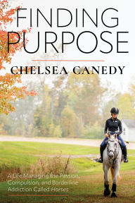 Title: Finding Purpose: A Life Managing the Passion, Compulsion, and Borderline Addiction Called Horses, Author: Chelsea Canedy