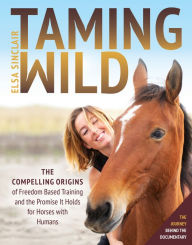 Title: Taming Wild: The Compelling Origins of Freedom Based Training and the Promise It Holds for Horses with Humans, Author: Elsa Sinclair