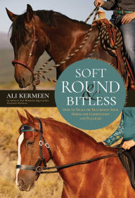 Title: Soft, Round and Bitless: How to Train or Transition Your Horse for Competition or Pleasure, Author: Kermeen