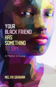 Title: Your Black Friend Has Something to Say: A Memoir in Essays, Author: Melva Graham