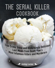 Title: The Serial Killer Cookbook: True Crime Trivia and Disturbingly Delicious Last Meals from Death Row's Most Infamous Killers and Murderers, Author: Ashley Lecker