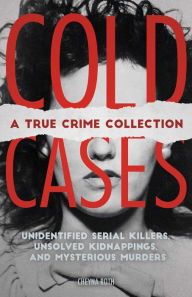 Title: Cold Cases: A True Crime Collection: Unidentified Serial Killers, Unsolved Kidnappings, and Mysterious Murders (Including the Zodiac Killer, Natalee Holloway's Disappearance, the Golden State Killer and More), Author: Cheyna Roth