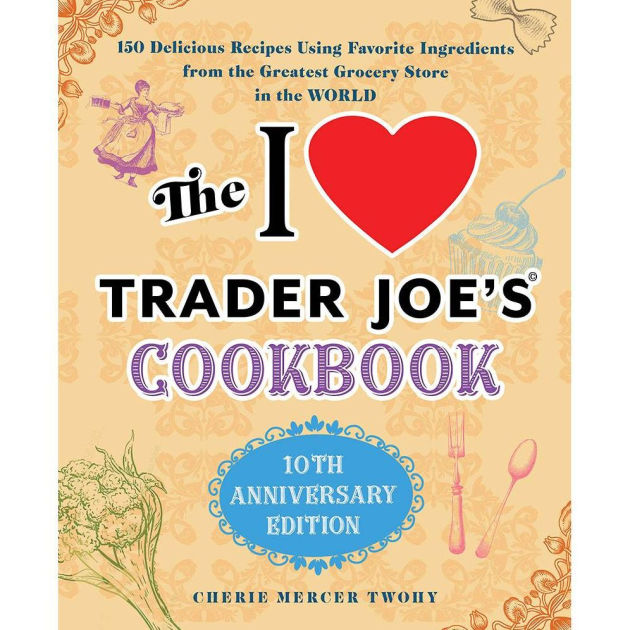 The I Love Trader Joe's Cookbook: 10th Anniversary Edition: 150 Delicious Recipes Using Favorite Ingredients from the Greatest Grocery Store in the World