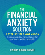 Title: The Financial Anxiety Solution: A Step-by-Step Workbook to Stop Worrying about Money, Take Control of Your Finances, and Live a Happier Life, Author: Lindsay Bryan-Podvin