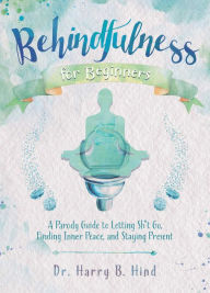 Title: Behindfulness for Beginners: A Parody Guide to Letting Sh*t Go, Finding Inner Peace, and Staying Present, Author: Harry B. Hind