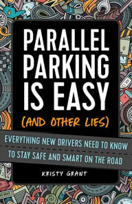 Title: Parallel Parking Is Easy (and Other Lies): Everything New Drivers Need to Know to Stay Safe and Smart on the Road, Author: Kristy Grant