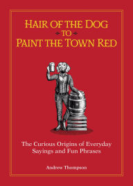 Title: Hair of the Dog to Paint the Town Red: The Curious Origins of Everyday Sayings and Fun Phrases, Author: Andrew Thompson