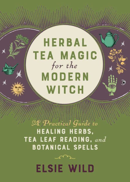 Herbal Tea Magic for the Modern Witch: A Practical Guide to Healing Herbs, Tea Leaf Reading, and Botanical Spells