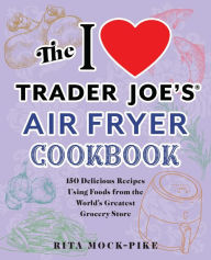 Title: The I Love Trader Joe's Air Fryer Cookbook: 150 Delicious Recipes Using Foods from the World's Greatest Grocery Store, Author: Rita Mock-Pike