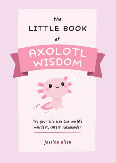 The Little Book of Axolotl Wisdom: Live Your Life Like the World's Weirdest, Cutest Salamander [Book]