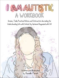 Title: I Am Autistic: A Workbook: Sensory Tools, Practical Advice, and Interactive Journaling for Understanding Life with Autism (By Someone Diagnosed With it), Author: Chanelle Moriah