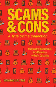 Title: Scams and Cons: A True Crime Collection: Manipulative Masterminds, Serial Swindlers, and Crafty Con Artists (Including Anna Sorokin, Elizabeth Holmes, Simon Leveiv, Issei Sagawa, John Edward Robinson, and more), Author: Madison Salters
