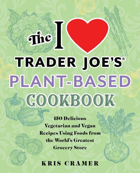 The I Love Trader Joe's Plant-Based Cookbook: 150 Delicious Vegetarian and Vegan Recipes Using Foods from the World's Greatest Grocery Store